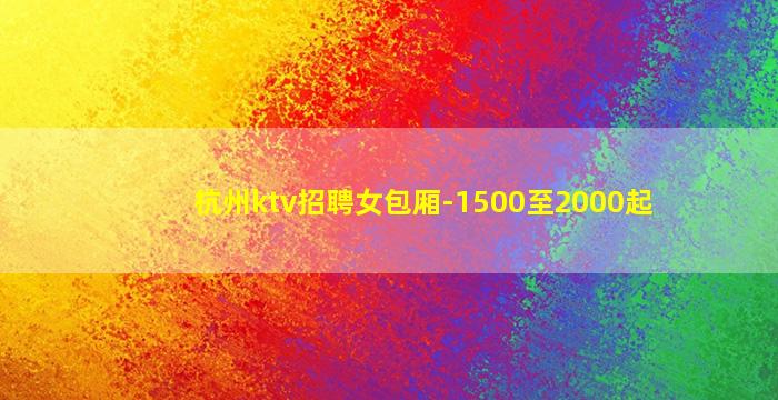 杭州ktv招聘女包厢-1500至2000起